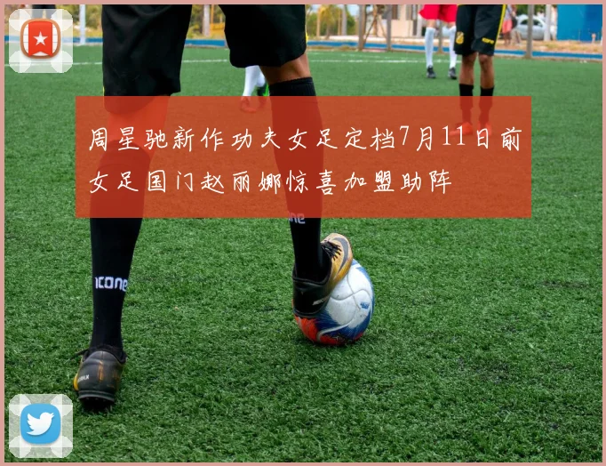 周星驰新作功夫女足定档7月11日前女足国门赵丽娜惊喜加盟助阵