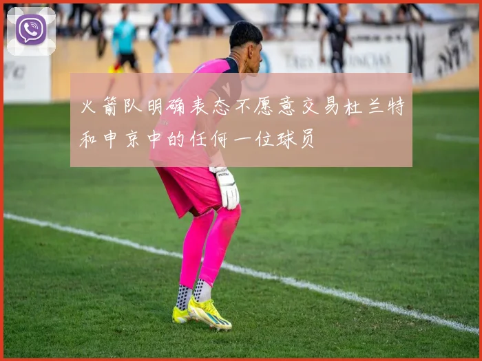 火箭队明确表态不愿意交易杜兰特和申京中的任何一位球员