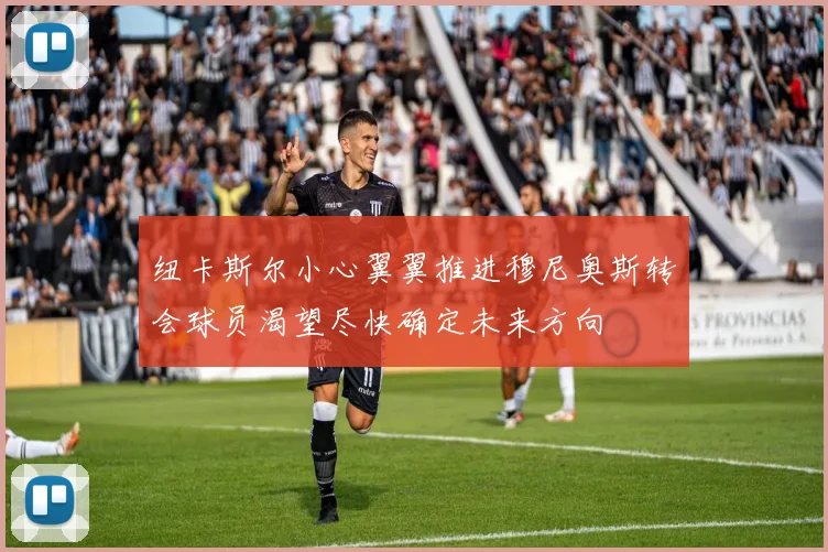 纽卡斯尔小心翼翼推进穆尼奥斯转会球员渴望尽快确定未来方向