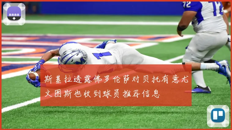 斯基拉透露佛罗伦萨对贝托有意尤文图斯也收到球员推荐信息