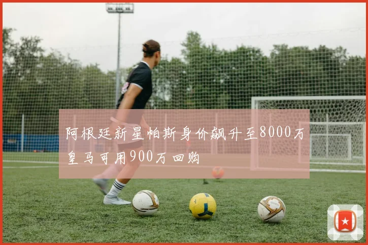 阿根廷新星帕斯身价飙升至8000万皇马可用900万回购
