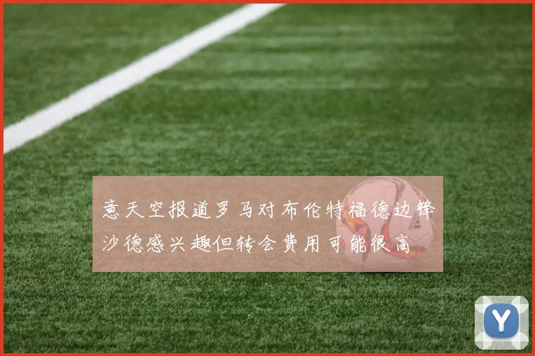 意天空报道罗马对布伦特福德边锋沙德感兴趣但转会费用可能很高
