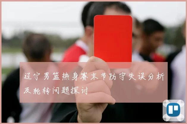 辽宁男篮热身赛末节防守失误分析及轮转问题探讨