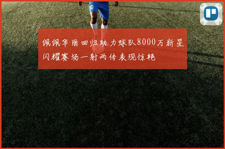 佩佩华丽回归助力球队8000万新星闪耀赛场一射两传表现惊艳