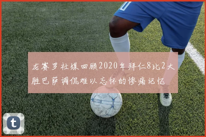 龙赛罗社媒回顾2020年拜仁8比2大胜巴萨调侃难以忘怀的惨痛记忆