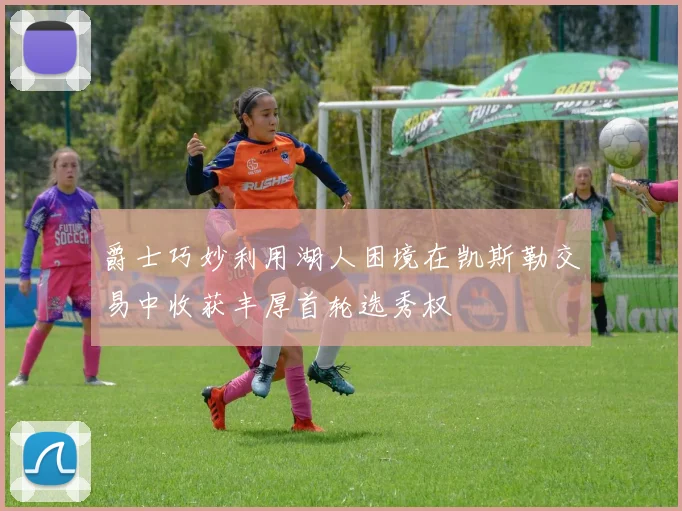 爵士巧妙利用湖人困境在凯斯勒交易中收获丰厚首轮选秀权