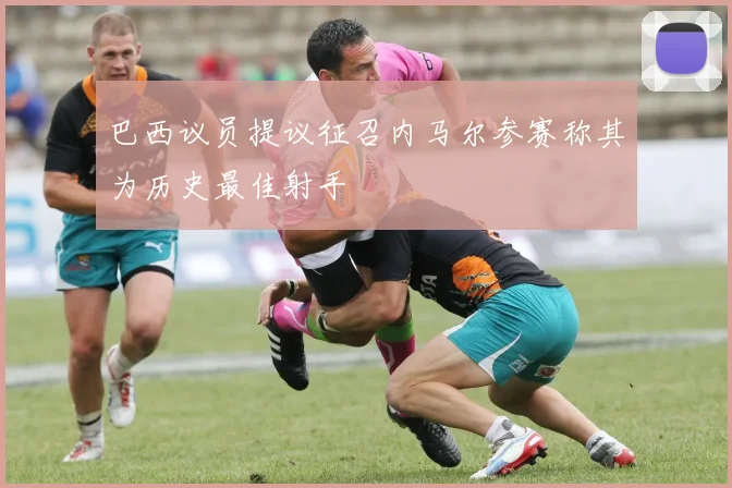 巴西议员提议征召内马尔参赛称其为历史最佳射手