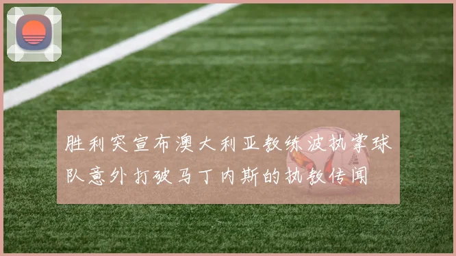 胜利突宣布澳大利亚教练波执掌球队意外打破马丁内斯的执教传闻