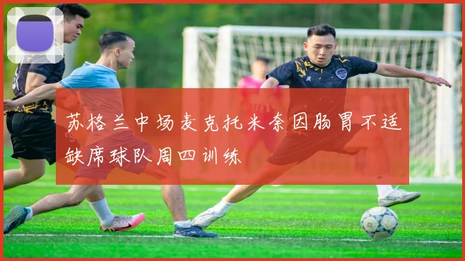 苏格兰中场麦克托米奈因肠胃不适缺席球队周四训练