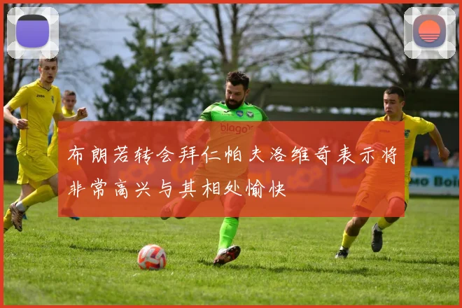 布朗若转会拜仁帕夫洛维奇表示将非常高兴与其相处愉快