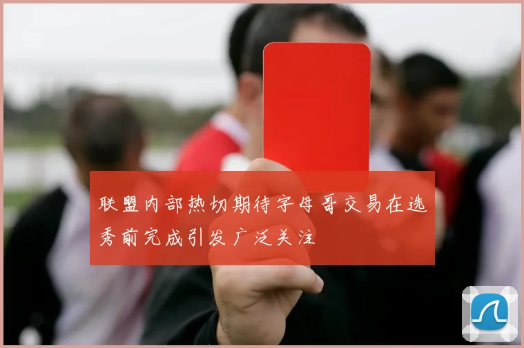 联盟内部热切期待字母哥交易在选秀前完成引发广泛关注