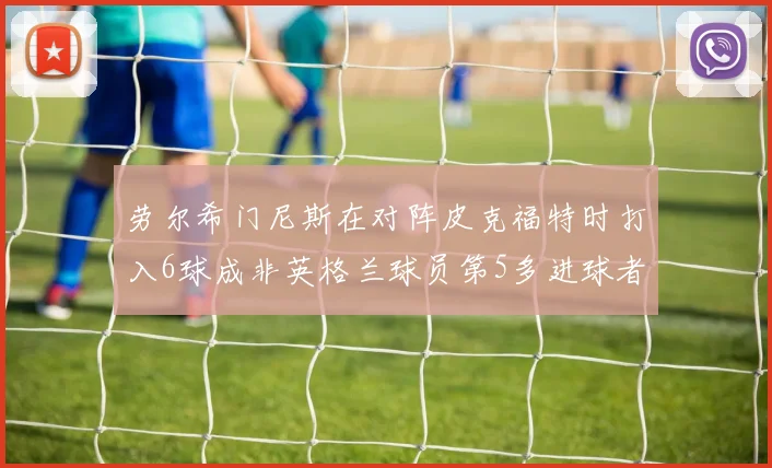 劳尔希门尼斯在对阵皮克福特时打入6球成非英格兰球员第5多进球者