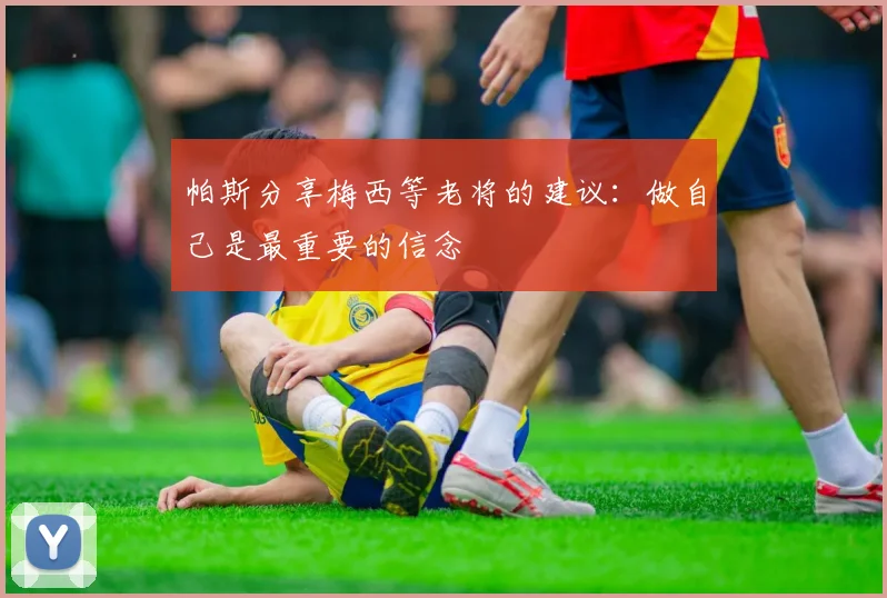 帕斯分享梅西等老将的建议：做自己是最重要的信念