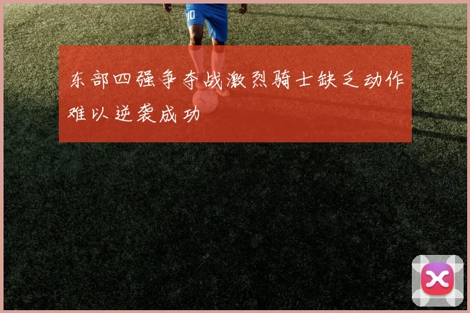 东部四强争夺战激烈骑士缺乏动作难以逆袭成功