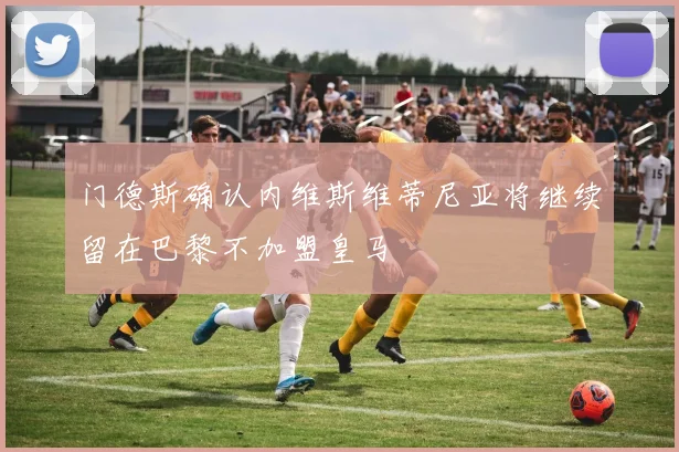 门德斯确认内维斯维蒂尼亚将继续留在巴黎不加盟皇马