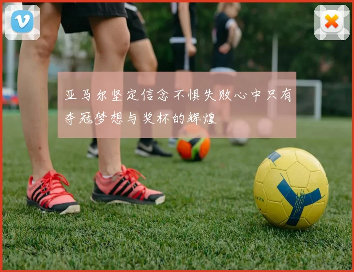 亚马尔坚定信念不惧失败心中只有夺冠梦想与奖杯的辉煌