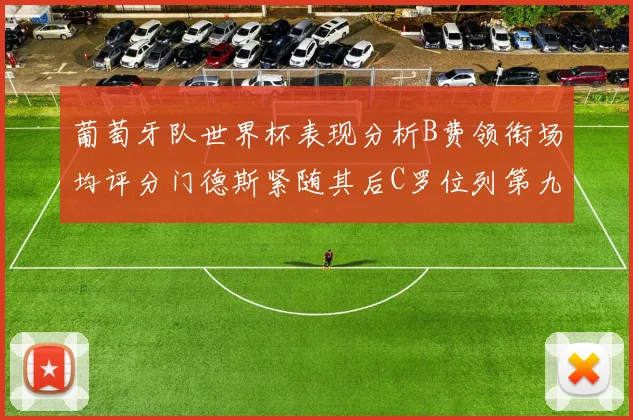葡萄牙队世界杯表现分析B费领衔场均评分门德斯紧随其后C罗位列第九