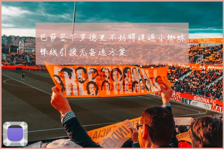 巴萨签下罗德里不妨碍追逐小蜘蛛锋线引援无备选方案