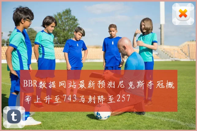 BBR数据网站最新预测尼克斯夺冠概率上升至743马刺降至257