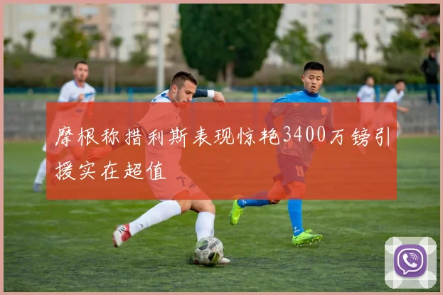 摩根称措利斯表现惊艳3400万镑引援实在超值