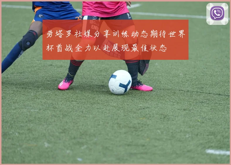 劳塔罗社媒分享训练动态期待世界杯首战全力以赴展现最佳状态