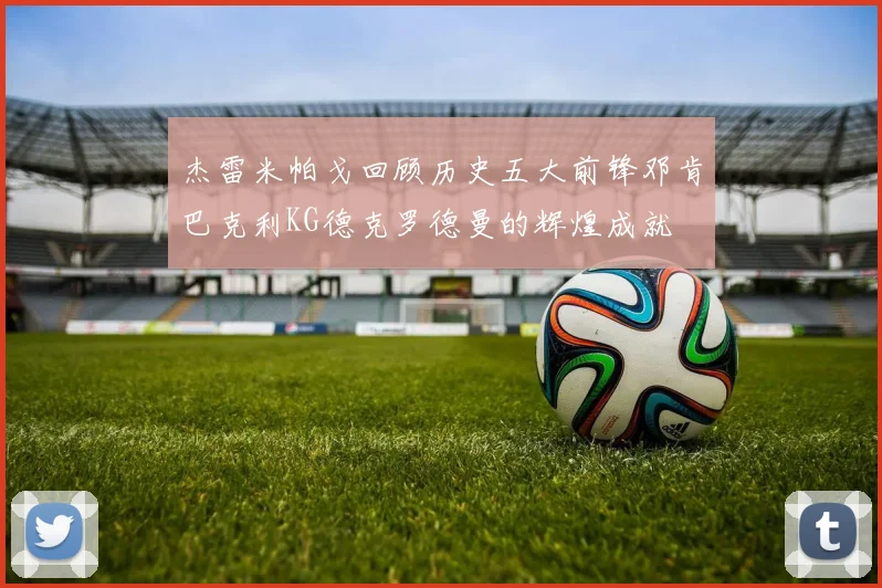 杰雷米帕戈回顾历史五大前锋邓肯巴克利KG德克罗德曼的辉煌成就