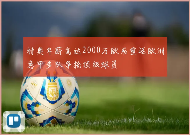 特奥年薪高达2000万欧或重返欧洲意甲多队争抢顶级球员